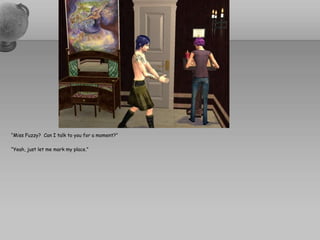 “Miss Fuzzy?  Can I talk to you for a moment?”“Yeah, just let me mark my place.”