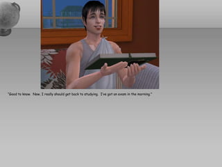 “Good to know.  Now, I really should get back to studying.  I’ve got an exam in the morning.”