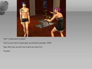 “Narf!  I really wanted to woohoo.”“And if you ever want to woohoo again, you will make me pancakes.  NOW!”“Egad, Miss Fuzzy, you didn’t have to point your wand at me.”“Pancakes.”