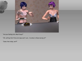 “Are you feeling sick, Miss Fuzzy?”“Oh, nothing that three sim days won’t cure.  So when is Oman moving in?”“Some time today, narf!”