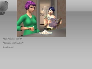 “Egad, I’m doomed aren’t I?”“Did you say something, dear?”I would say yes.