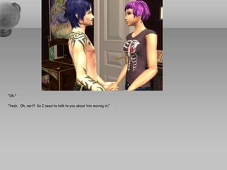 “Oh.”“Yeah.  Oh, narf!  So I need to talk to you about him moving in.”