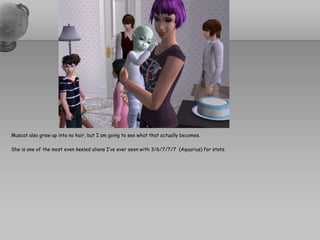 Muscat also grew up into no hair, but I am going to see what that actually becomes.  She is one of the most even keeled aliens I’ve ever seen with 3/6/7/7/7  (Aquarius) for stats.