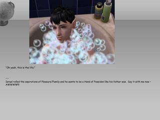 “Oh yeah, this is the life.”---Israel rolled the aspirations of Pleasure/Family and he wants to be a Hand of Poseidon like his father was.  Say it with me now – AWWWW!!!