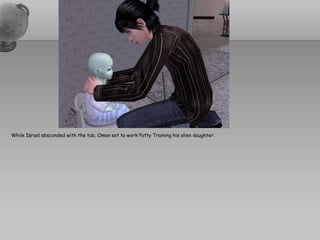 While Israel absconded with the tub, Oman set to work Potty Training his alien daughter.