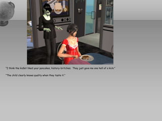 “I think the kidlet liked your pancakes, history-britches.  They just gave me one hell of a kick.”“The child clearly knows quality when they taste it.”