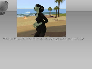 “I take it back.  It’s too soon!  DammitFrank this is the only time I’m going through this and he’s not here to see it.  Mary!”