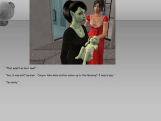 “That wasn’t so hard now?”“Yes, it was and I am beat.  Can you take Maia and her sister up to the Nursery?  I need a nap.”“Certainly.”