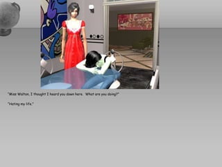 “Miss Walton, I thought I heard you down here.  What are you doing?”“Hating my life.”