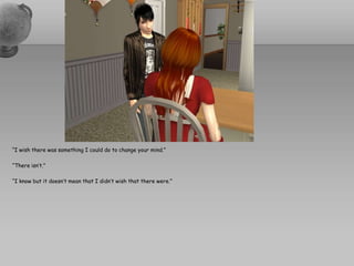“I wish there was something I could do to change your mind.”“There isn’t.”“I know but it doesn’t mean that I didn’t wish that there were.”