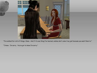 “I’ve wished for a lot of things, Oman.  And if it’s one thing I’ve learned, wishes don’t come true just because you want them to.”“I know.  I’m sorry.  You’ve got to know I’m sorry.”