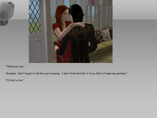 “Thank you, Cee.”“Goodbye.  Don’t forget to tell Kor you’re leaving.  I don’t think he’d like it if you didn’t at lease say goodbye.”“I’ll talk to him.”