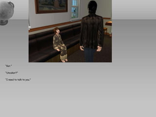 “Kor.”“Uncakor?”“I need to talk to you.”