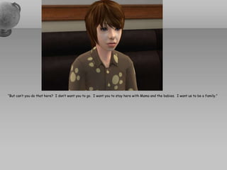 “But can’t you do that here?  I don’t want you to go.  I want you to stay here with Mama and the babies.  I want us to be a family.”