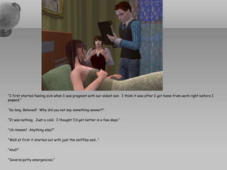 “I first started feeling sick when I was pregnant with our oldest son.  I think it was after I got home from work right before I popped.”“So long, Beloved?  Why did you not say something sooner?”“It was nothing.  Just a cold.  I thought I’d get better in a few days.”“Uh-hmmm?  Anything else?”“Well at first it started out with just the sniffles and…”“And?”“Several potty emergencies.”