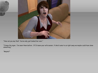 “How can you say that!  You’ve only just looked her over.”“I know the signs.  I’ve seen them before.  If I’d seen your wife sooner, if she’d come to us right away we maybe could have done something.”“Maybe?”