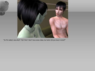 “So I’m naked, now what?  Not that I don’t have some ideas, but what did you have in mind?”