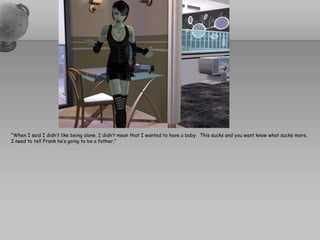 “When I said I didn’t like being alone, I didn’t mean that I wanted to have a baby.  This sucks and you want know what sucks more, I need to tell Frank he’s going to be a father.”