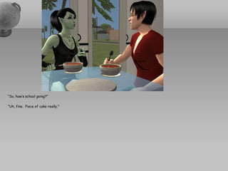 “So, how’s school going?”“Uh, fine.  Piece of cake really.”