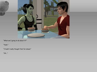 “What am I going to do about it?”“Yeah.”“I hadn’t really thought that far ahead.”“Oh…”