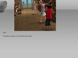 “Urk!”“I shocked you, Rose!  Ha!  You look like such a dork!”