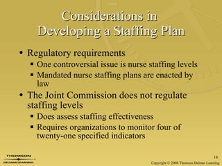 Considerations in  Developing a Staffing Plan Regulatory requirements One controversial issue is nurse staffing levels Mandated nurse staffing plans are enacted by law The Joint Commission does not regulate staffing levels Does assess staffing effectiveness Requires organizations to monitor four of twenty-one specified indicators 