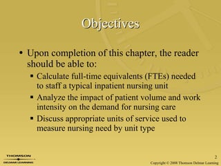 Objectives Upon completion of this chapter, the reader should be able to:  Calculate full-time equivalents (FTEs) needed to staff a typical inpatient nursing unit Analyze the impact of patient volume and work intensity on the demand for nursing care Discuss appropriate units of service used to measure nursing need by unit type  