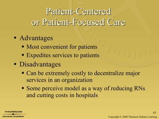 Patient-Centered  or Patient-Focused Care   Advantages Most convenient for patients Expedites services to patients  Disadvantages Can be extremely costly to decentralize major services in an organization Some perceive model as a way of reducing RNs and cutting costs in hospitals 