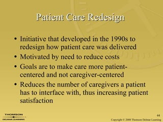 Patient Care Redesign   Initiative that developed in the 1990s to redesign how patient care was delivered  Motivated by need to reduce costs Goals are to make care more patient-centered and not caregiver-centered Reduces the number of caregivers a patient has to interface with, thus increasing patient satisfaction  