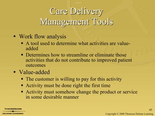 Care Delivery  Management Tools   Work flow analysis A tool used to determine what activities are value- added   Determines how to streamline or eliminate those activities that do not contribute to improved patient outcomes Value-added The customer is willing to pay for this activity Activity must be done right the first time Activity must somehow change the product or service in some desirable manner 