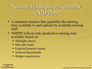 Nursing Hours per Patient Day (NHPPD) A standard measure that quantifies the nursing time available to each patient by available nursing staff NHPPD reflects only productive nursing time available based on: Midnight census Past unit needs Expected practice trends National benchmarks Budget negotiations 