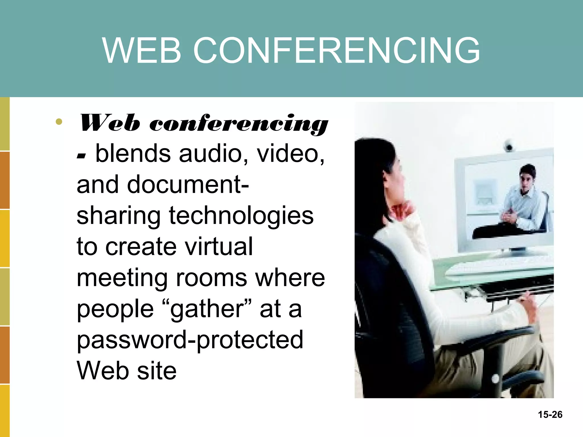 WEB CONFERENCING
• Web conferencing
  - blends audio, video,
  and document-
  sharing technologies
  to create virtual
  meeting rooms where
  people “gather” at a
  password-protected
  Web site
                           15-26
 