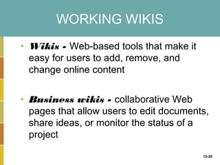 WORKING WIKIS
• Wikis - Web-based tools that make it
  easy for users to add, remove, and
  change online content


• Business wikis - collaborative Web
  pages that allow users to edit documents,
  share ideas, or monitor the status of a
  project

                                         15-20
 