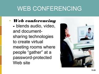 WEB CONFERENCING
• Web conferencing
  - blends audio, video,
  and document-
  sharing technologies
  to create virtual
  meeting rooms where
  people “gather” at a
  password-protected
  Web site
                           15-26
 