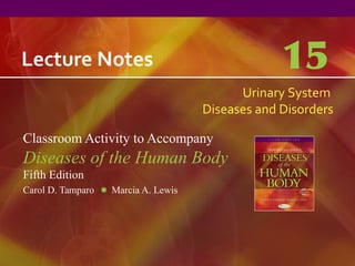 Lecture Notes                                     15
                                           Urinary System
                                     Diseases and Disorders

Classroom Activity to Accompany
Diseases of the Human Body
Fifth Edition
Carol D. Tamparo   Marcia A. Lewis
 