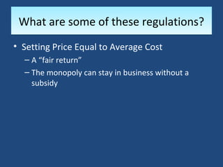 What are some of these regulations?
• Setting Price Equal to Average Cost
  – A “fair return”
  – The monopoly can stay in business without a
    subsidy
 