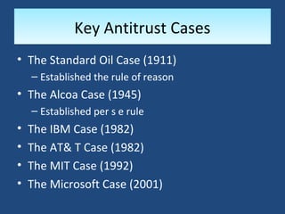 Key Antitrust Cases
• The Standard Oil Case (1911)
    – Established the rule of reason
• The Alcoa Case (1945)
    – Established per s e rule
•   The IBM Case (1982)
•   The AT& T Case (1982)
•   The MIT Case (1992)
•   The Microsoft Case (2001)
 