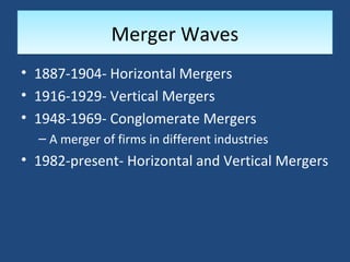 Merger Waves
• 1887-1904- Horizontal Mergers
• 1916-1929- Vertical Mergers
• 1948-1969- Conglomerate Mergers
  – A merger of firms in different industries
• 1982-present- Horizontal and Vertical Mergers
 