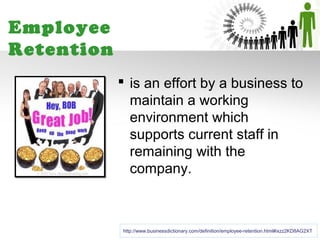 Employee
Retention
             is an effort by a business to
              maintain a working
              environment which
              supports current staff in
              remaining with the
              company.



            http://www.businessdictionary.com/definition/employee-retention.html#ixzz2KD8AG2XT
 
