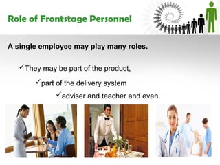Role of Frontstage Personnel

A single employee may play many roles.

  They may be part of the product,

       part of the delivery system
             adviser and teacher and even.
 
