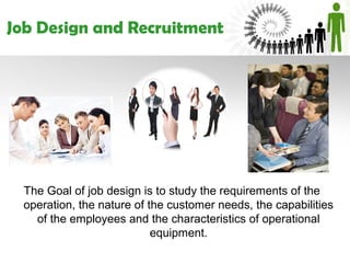Job Design and Recruitment




  The Goal of job design is to study the requirements of the
  operation, the nature of the customer needs, the capabilities
    of the employees and the characteristics of operational
                            equipment.
 