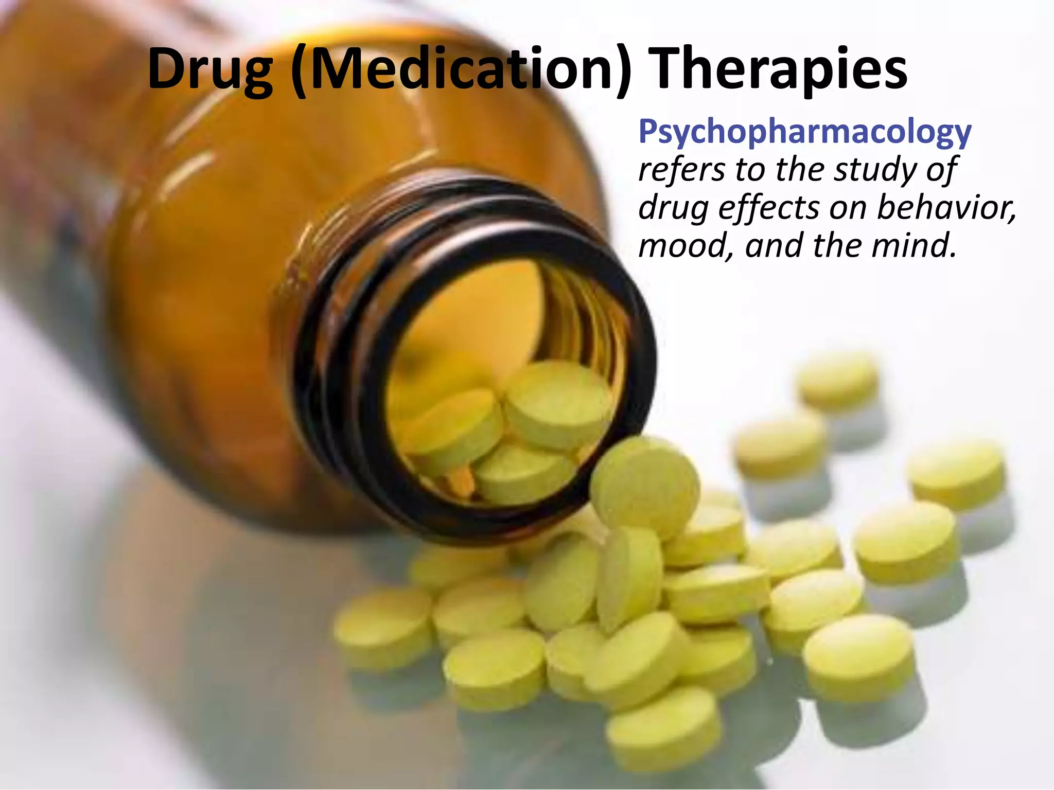 Drug (Medication) Therapies
Psychopharmacology
refers to the study of
drug effects on behavior,
mood, and the mind.

 