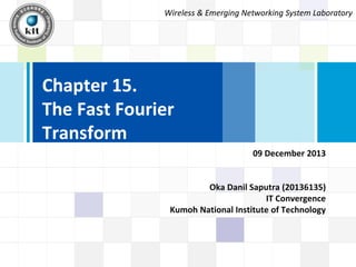 Wireless & Emerging Networking System Laboratory

Chapter 15.
The Fast Fourier
Transform
09 December 2013

Oka Danil Saputra (20136135)
IT Convergence
Kumoh National Institute of Technology

 