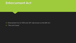 Enforcement Act

 Enforcement Act of 1870 and 1871 also known as the KKK Act
 “The Lost Cause”

 