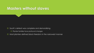 Masters without slaves

 South’s defeat was complete and demoralizing
 Planter families face profound changes

 Most planters defined black freedom in the narrowest manner

 