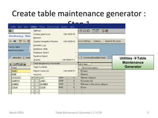 Create table maintenance generator :
Step 1
March-2005 Table Maintenance Generator | 2.15.04 5
Utilities Table
Maintenance
Generator
 