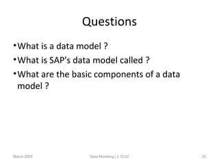 Questions
•What is a data model ?
•What is SAP's data model called ?
•What are the basic components of a data
model ?
March-2005 Data Modeling | 2.15.02 35
 