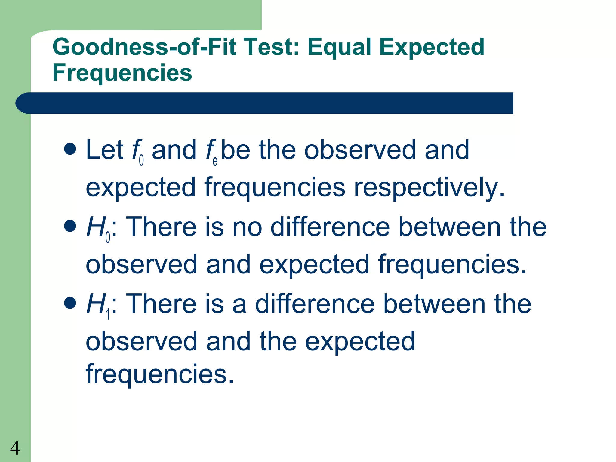 4
Goodness-of-Fit Test: Equal Expected
Frequencies
Let f0 and fe be the observed and
expected frequencies respectively.
H0: There is no difference between the
observed and expected frequencies.
H1: There is a difference between the
observed and the expected
frequencies.
 