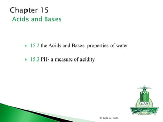  15.2 the Acids and Bases properties of water
 15.3 PH- a measure of acidity
Dr Laila Al-Harbi
 