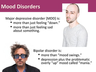 Mood Disorders
Major depressive disorder [MDD] is:
 more than just feeling “down.”
 more than just feeling sad
about something.
Bipolar disorder is:
 more than “mood swings.”
 depression plus the problematic
overly “up” mood called “mania.”
 